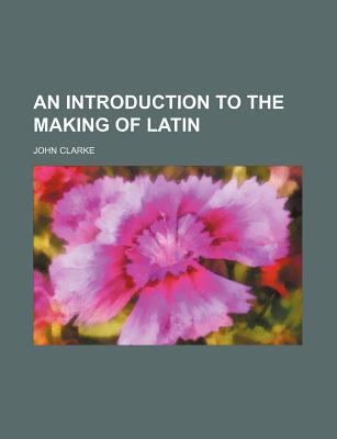 An Introduction to the Making of Latin - Clarke, John