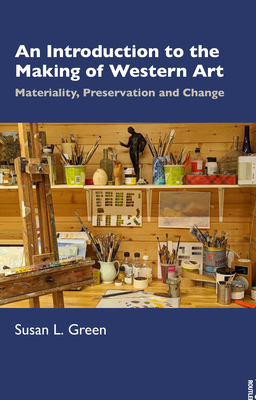 An Introduction to the Making of Western Art: Materiality, Preservation and Change - Green, Susan L.
