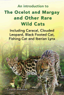 An Introduction to the Ocelot and Margay and Other Rare Wild Cats Including Caracal, Clouded Leopard, Black Footed Cat, Fishing Cat and Iberian Lynx