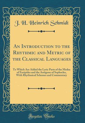 An Introduction to the Rhythmic and Metric of the Classical Languages: To Which Are Added the Lyric Parts of the Medea of Euripides and the Antigone of Sophocles, with Rhythmical Schemes and Commentary (Classic Reprint) - Schmidt, J H Heinrich