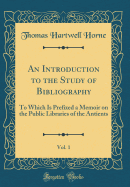 An Introduction to the Study of Bibliography, Vol. 1: To Which Is Prefixed a Memoir on the Public Libraries of the Antients (Classic Reprint)