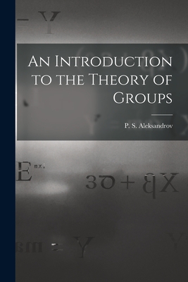 An Introduction to the Theory of Groups - Aleksandrov, P S (Pavel Sergeevich) (Creator)