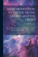 An Introduction to the Use of the Globes, and the Orery: Also, the Application of Astronomy To Chronology ... Adapted To the Instruction and Entertainment of Such Persons As Are Not Previously Versed in Mathematic Science. With an Appendix, Attempting To