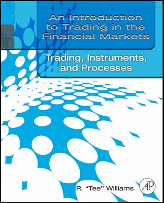 An Introduction to Trading in the Financial Markets: Trading, Markets, Instruments, and Processes - Williams, R Tee