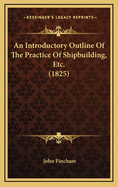 An Introductory Outline Of The Practice Of Shipbuilding, Etc. (1825)