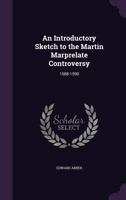 An Introductory Sketch to the Martin Marprelate Controversy: 1588-1590 - Arber, Edward, Professor