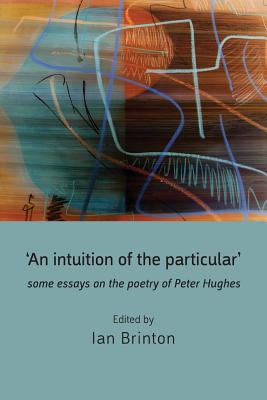 'An Intuition of the Particular': Some Essays on the Poetry of Peter Hughes - Brinton, Ian (Editor)