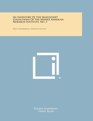 An Inventory of the Manuscript Collections of the Middle American Research Institute, No. 3: Maps in the Frederick L. Hoffman Collection - Tulane University, and Blom, Frans (Foreword by), and Andreassen, John C L (Foreword by)