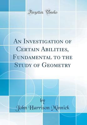 An Investigation of Certain Abilities, Fundamental to the Study of Geometry (Classic Reprint) - Minnick, John Harrison