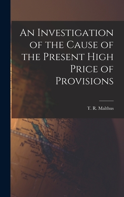 An Investigation of the Cause of the Present High Price of Provisions - Malthus, T R (Thomas Robert) 1766- (Creator)