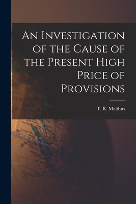 An Investigation of the Cause of the Present High Price of Provisions - Malthus, T R (Thomas Robert) 1766- (Creator)