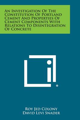 An Investigation of the Constitution of Portland Cement and Properties of Cement Components with Relations to Disintegration of Concrete - Colony, Roy Jed, and Snader, David Levi