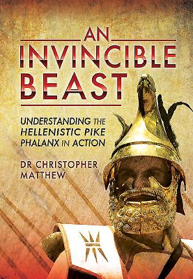 An Invincible Beast: Understanding the Hellenistic Pike Phalanx in Action - Matthew, Christopher