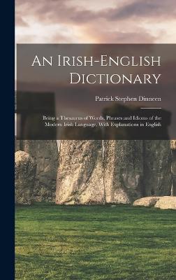 An Irish-English Dictionary: Being a Thesaurus of Words, Phrases and Idioms of the Modern Irish Language, With Explanations in English - Dinneen, Patrick Stephen