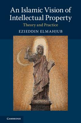 An Islamic Vision of Intellectual Property: Theory and Practice - Elmahjub, Ezieddin