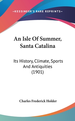 An Isle Of Summer, Santa Catalina: Its History, Climate, Sports And Antiquities (1901) - Holder, Charles Frederick