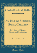 An Isle of Summer, Santa Catalina: Its History, Climate, Sports and Antiquities (Classic Reprint)