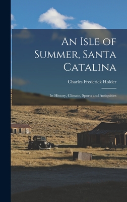 An Isle of Summer, Santa Catalina: Its History, Climate, Sports and Antiquities - Holder, Charles Frederick