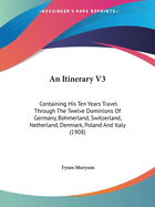 An Itinerary V3: Containing His Ten Years Travel Through the Twelve Dominions of Germany, Bohmerland, Switzerland, Netherland, Denmark, Poland and Italy (1908)