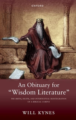 An Obituary for "Wisdom Literature": The Birth, Death, and Intertextual Reintegration of a Biblical Corpus - Kynes, Will