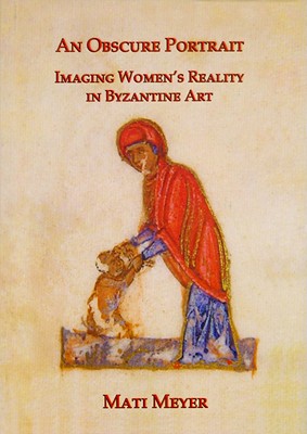 An Obscure Portrait: Imaging Women's Reality in Byzantine Art - Meyer, Mati