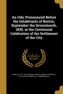 An Ode; Pronounced Before the Inhabitants of Boston, September the Seventeenth, 1830, at the Centennial Celebration of the Settlement of the City