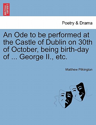 An Ode to Be Performed at the Castle of Dublin on 30th of October, Being Birth-Day of ... George II., Etc. - Pilkington, Matthew