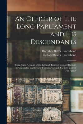 An Officer of the Long Parliament and His Descendants: Being Some Account of the Life and Times of Colonel Richard Townesend of Castletown (Castletownshend) & a Chronicle of His Family - Townshend, Richard Baxter, and Townshend, Dorothea Baker