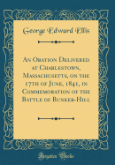 An Oration Delivered at Charlestown, Massachusetts, on the 17th of June, 1841, in Commemoration of the Battle of Bunker-Hill (Classic Reprint)