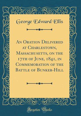 An Oration Delivered at Charlestown, Massachusetts, on the 17th of June, 1841, in Commemoration of the Battle of Bunker-Hill (Classic Reprint) - Ellis, George Edward