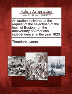 An Oration Delivered at the Request of the Selectmen of the Town of Boston: On the Anniversary of American Independence, in the Year 1820 (Classic Reprint)