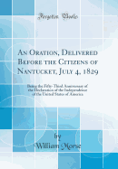 An Oration, Delivered Before the Citizens of Nantucket, July 4, 1829: Being the Fifty-Third Anniversary of the Declaration of the Independence of the United States of America (Classic Reprint)