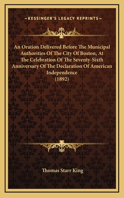 An Oration Delivered Before the Municipal Authorities of the City of Boston, at the Celebration of the Seventy-Sixth Anniversary of the Declaration of American Independence (1892) - King, Thomas Starr