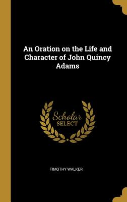 An Oration on the Life and Character of John Quincy Adams - Walker, Timothy