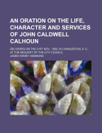 An Oration on the Life, Character and Services of John Caldwell Calhoun: Delivered on the 21st Nov., 1850, in Charleston, S. C., at the Request of the City Council