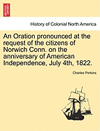 An Oration Pronounced at the Request of the Citizens of Norwich Conn. on the Anniversary of American Independence, July 4th, 1822.