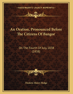 An Oration, Pronounced Before the Citizens of Bangor, on the Fourth of July, 1838. the Sixty-Second Anniversary of American Independence