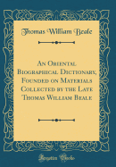 An Oriental Biographical Dictionary, Founded on Materials Collected by the Late Thomas William Beale (Classic Reprint)