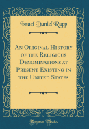 An Original History of the Religious Denominations at Present Existing in the United States (Classic Reprint)