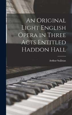An Original Light English Opera in Three Acts Entitled Haddon Hall - Sullivan, Arthur