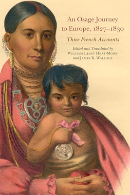 An Osage Journey to Europe, 1827-1830, Volume 81: Three French Accounts - Heat Moon, William Least (Translated by), and Wallace, James K (Translated by)