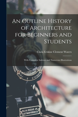 An Outline History of Architecture for Beginners and Students: With Complete Indexes and Numerous Illustrations - Waters, Clara Erskine Clement