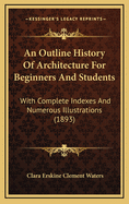 An Outline History of Architecture for Beginners and Students: With Complete Indexes and Numerous Illustrations