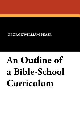 An Outline of a Bible-School Curriculum - Pease, George William