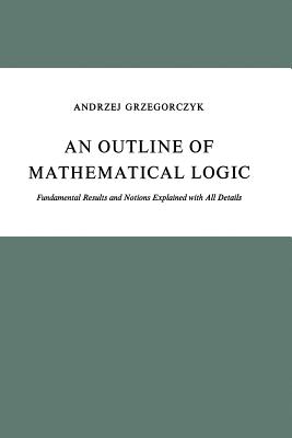 An Outline of Mathematical Logic: Fundamental Results and Notions Explained with All Details - Grzegorczyk, A