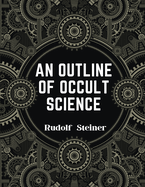 An Outline of Occult Science: Experience the Life-Changing Power of Rudolf Steiner