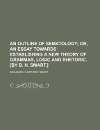 An Outline of Sematology; Or, an Essay Towards Establishing a New Theory of Grammar, Logic and Rhetoric. by B. H. Smart.