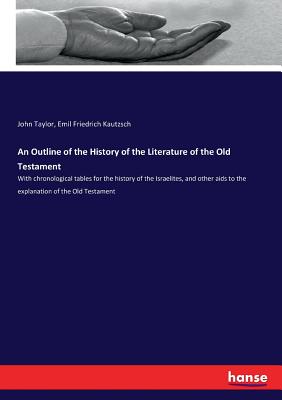 An Outline of the History of the Literature of the Old Testament: With chronological tables for the history of the Israelites, and other aids to the explanation of the Old Testament - Taylor, John, and Kautzsch, Emil Friedrich