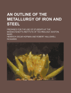 An Outline of the Metallurgy of Iron and Steel: Prepared for the Use of Students at the Massachusetts Institute of Technology Boston, Mass.; Based Upon Professor R. H. Richards' Notes on Iron (Classic Reprint)