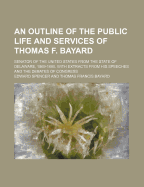 An Outline of the Public Life and Services of Thomas F. Bayard: Senator of the United States